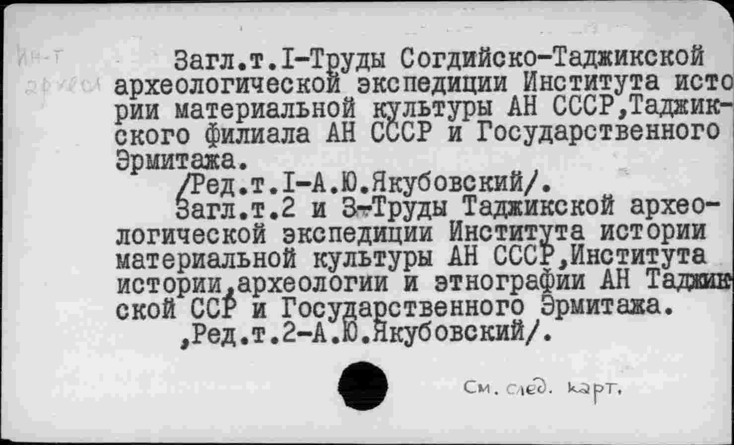 ﻿Загл.т.1-Труды С огдийско-Таджикекой археологической экспедиции Института ист рии материальной культуры АН СССР,Таджикского филиала АН СССР и Государственного Эрмитажа.
/Ред.т.І-А.Ю.Якубовекий/.
Загл.т.2 и 3-Труды Таджикской археологической экспедиции Института истории материальной культуры АН СССР,Института истории.археологии и этнографии АН Тадаї ской ССР и Государственного Эрмитажа.
,Ред. т. 2-А.Ю.Якуб овс кий/.
См. слеЭ. к-арг.